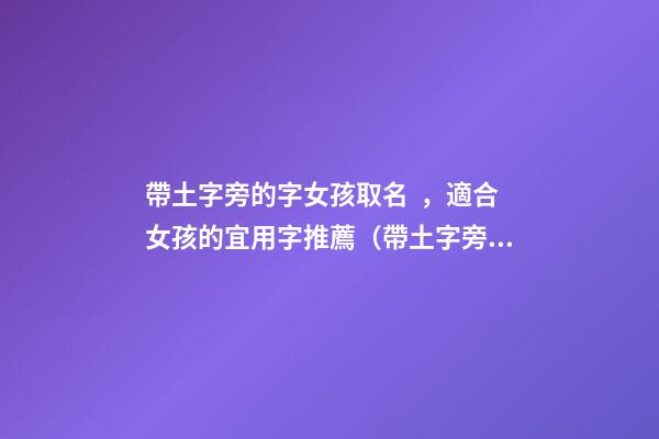 帶土字旁的字女孩取名，適合女孩的宜用字推薦（帶土字旁的字女孩取名寓意好的字）